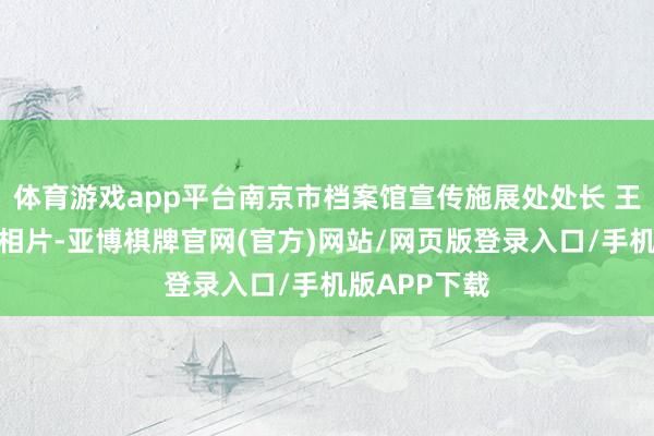 体育游戏app平台南京市档案馆宣传施展处处长 王伟：其时的相片-亚博棋牌官网(官方)网站/网页版登录入口/手机版APP下载