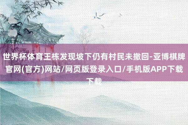 世界杯体育王栋发现坡下仍有村民未撤回-亚博棋牌官网(官方)网站/网页版登录入口/手机版APP下载