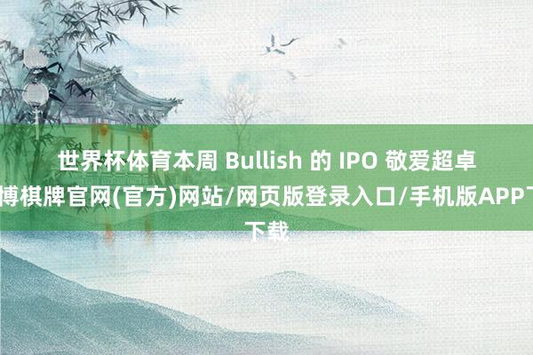 世界杯体育　　本周 Bullish 的 IPO 敬爱超卓-亚博棋牌官网(官方)网站/网页版登录入口/手机版APP下载
