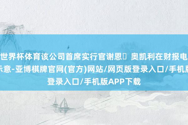 世界杯体育该公司首席实行官谢恩・奥凯利在财报电话会议上示意-亚博棋牌官网(官方)网站/网页版登录入口/手机版APP下载