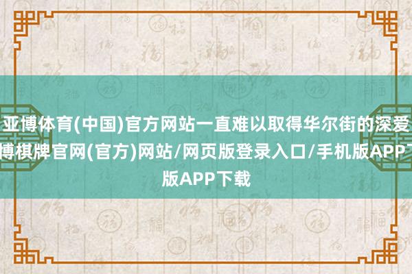 亚博体育(中国)官方网站一直难以取得华尔街的深爱-亚博棋牌官网(官方)网站/网页版登录入口/手机版APP下载