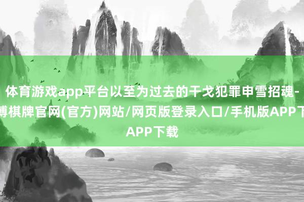 体育游戏app平台以至为过去的干戈犯罪申雪招魂-亚博棋牌官网(官方)网站/网页版登录入口/手机版APP下载