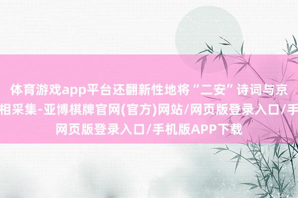 体育游戏app平台还翻新性地将“二安”诗词与京剧等艺术形势相采集-亚博棋牌官网(官方)网站/网页版登录入口/手机版APP下载