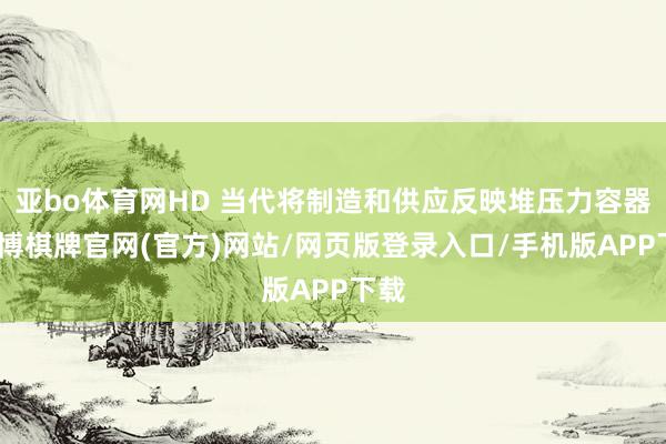 亚bo体育网HD 当代将制造和供应反映堆压力容器-亚博棋牌官网(官方)网站/网页版登录入口/手机版APP下载