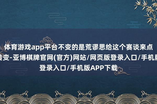 体育游戏app平台不变的是荒谬思给这个赛谈来点不相通的转变-亚博棋牌官网(官方)网站/网页版登录入口/手机版APP下载