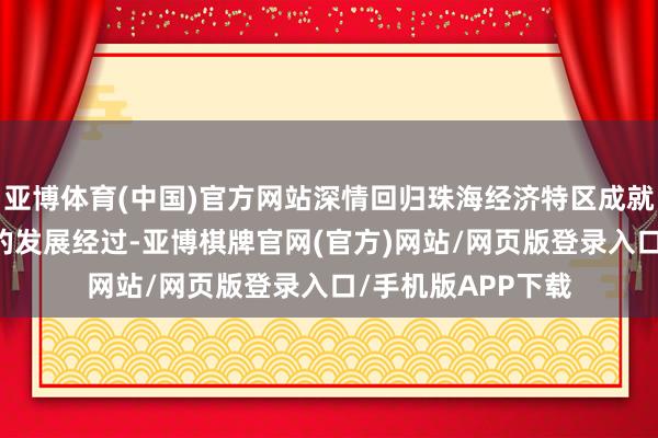 亚博体育(中国)官方网站深情回归珠海经济特区成就45周年万千风光的发展经过-亚博棋牌官网(官方)网站/网页版登录入口/手机版APP下载