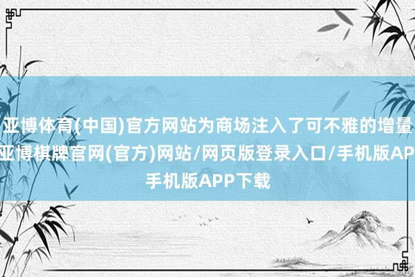 亚博体育(中国)官方网站为商场注入了可不雅的增量资金-亚博棋牌官网(官方)网站/网页版登录入口/手机版APP下载