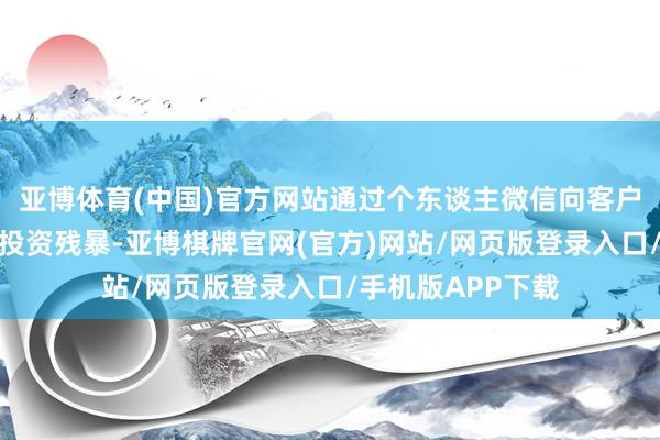 亚博体育(中国)官方网站通过个东谈主微信向客户发送个股掂量及投资残暴-亚博棋牌官网(官方)网站/网页版登录入口/手机版APP下载