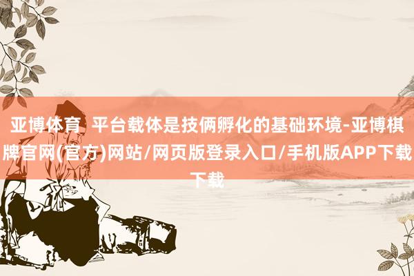 亚博体育 平台载体是技俩孵化的基础环境-亚博棋牌官网(官方)网站/网页版登录入口/手机版APP下载