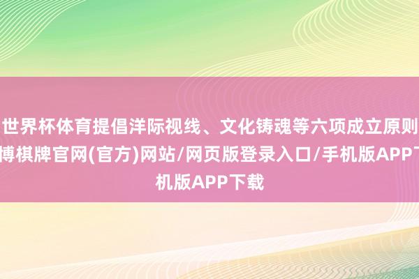 世界杯体育提倡洋际视线、文化铸魂等六项成立原则-亚博棋牌官网(官方)网站/网页版登录入口/手机版APP下载