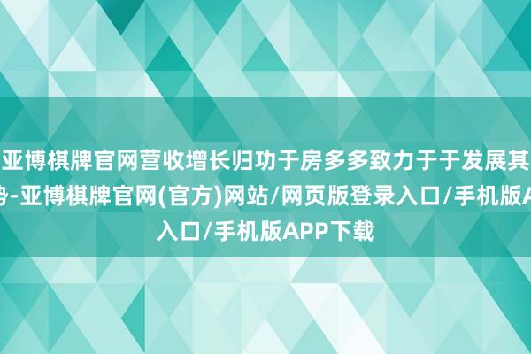 亚博棋牌官网营收增长归功于房多多致力于于发展其中枢形势-亚博棋牌官网(官方)网站/网页版登录入口/手机版APP下载