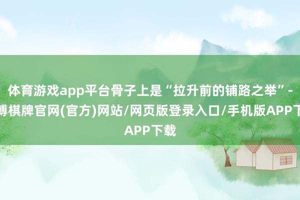 体育游戏app平台骨子上是“拉升前的铺路之举”-亚博棋牌官网(官方)网站/网页版登录入口/手机版APP下载