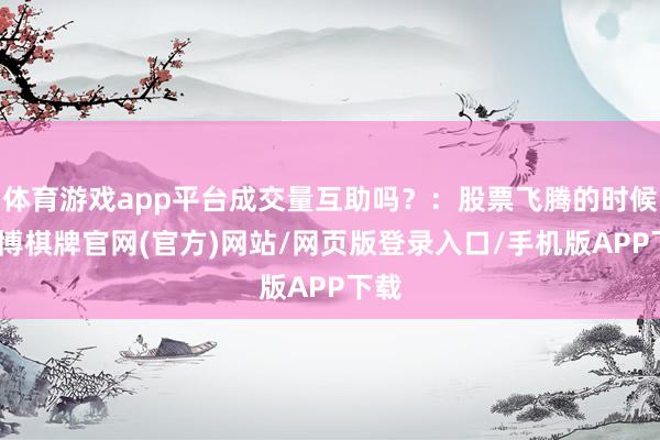 体育游戏app平台成交量互助吗？：股票飞腾的时候-亚博棋牌官网(官方)网站/网页版登录入口/手机版APP下载