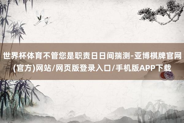 世界杯体育不管您是职责日日间揣测-亚博棋牌官网(官方)网站/网页版登录入口/手机版APP下载