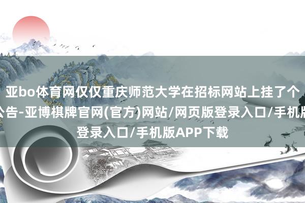亚bo体育网仅仅重庆师范大学在招标网站上挂了个不起眼的公告-亚博棋牌官网(官方)网站/网页版登录入口/手机版APP下载