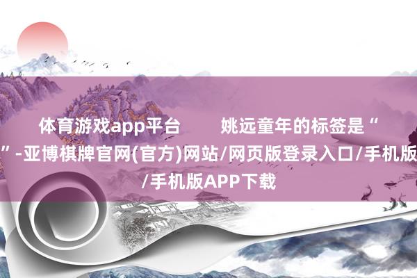 体育游戏app平台 姚远童年的标签是“灵巧伢子”-亚博棋牌官网(官方)网站/网页版登录入口/手机版APP下载