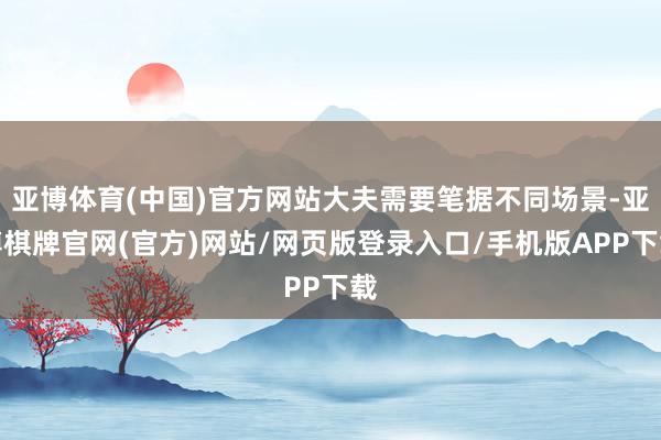 亚博体育(中国)官方网站大夫需要笔据不同场景-亚博棋牌官网(官方)网站/网页版登录入口/手机版APP下载
