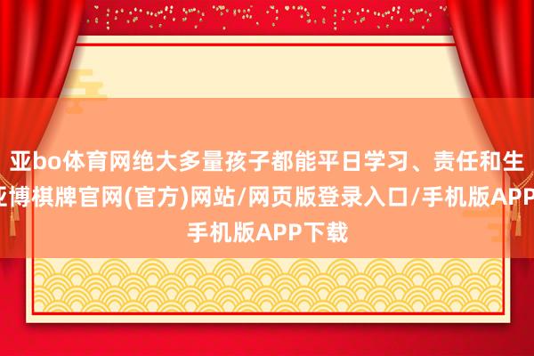 亚bo体育网绝大多量孩子都能平日学习、责任和生涯-亚博棋牌官网(官方)网站/网页版登录入口/手机版APP下载