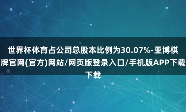 世界杯体育占公司总股本比例为30.07%-亚博棋牌官网(官方)网站/网页版登录入口/手机版APP下载
