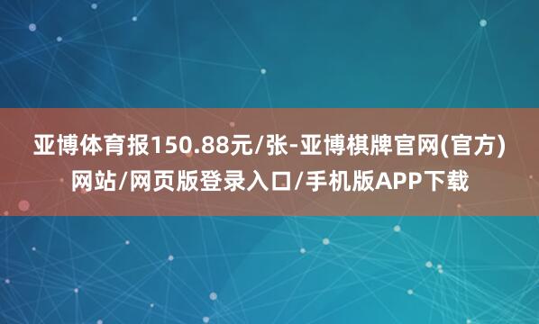 亚博体育报150.88元/张-亚博棋牌官网(官方)网站/网页版登录入口/手机版APP下载