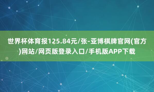 世界杯体育报125.84元/张-亚博棋牌官网(官方)网站/网页版登录入口/手机版APP下载
