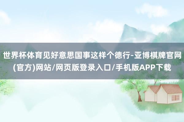 世界杯体育见好意思国事这样个德行-亚博棋牌官网(官方)网站/网页版登录入口/手机版APP下载
