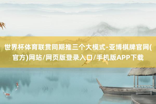 世界杯体育联贯同期推三个大模式-亚博棋牌官网(官方)网站/网页版登录入口/手机版APP下载