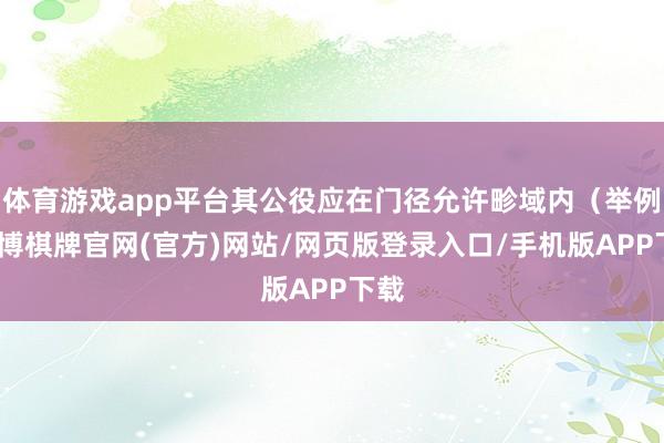 体育游戏app平台其公役应在门径允许畛域内（举例-亚博棋牌官网(官方)网站/网页版登录入口/手机版APP下载