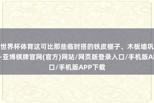 世界杯体育这可比那些临时搭的铁皮棚子、木板墙巩固多了-亚博棋牌官网(官方)网站/网页版登录入口/手机版APP下载