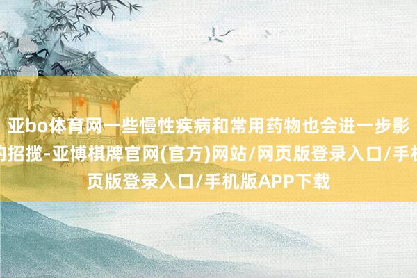亚bo体育网一些慢性疾病和常用药物也会进一步影响微量元素的招揽-亚博棋牌官网(官方)网站/网页版登录入口/手机版APP下载