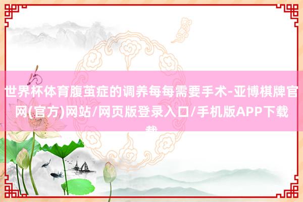 世界杯体育腹茧症的调养每每需要手术-亚博棋牌官网(官方)网站/网页版登录入口/手机版APP下载