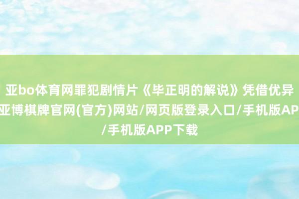 亚bo体育网罪犯剧情片《毕正明的解说》凭借优异口碑-亚博棋牌官网(官方)网站/网页版登录入口/手机版APP下载