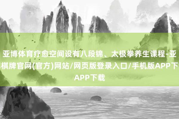 亚博体育疗愈空间设有八段锦、太极拳养生课程-亚博棋牌官网(官方)网站/网页版登录入口/手机版APP下载