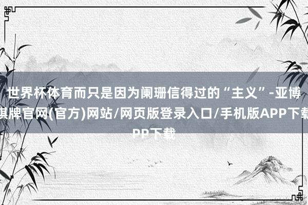 世界杯体育而只是因为阑珊信得过的“主义”-亚博棋牌官网(官方)网站/网页版登录入口/手机版APP下载