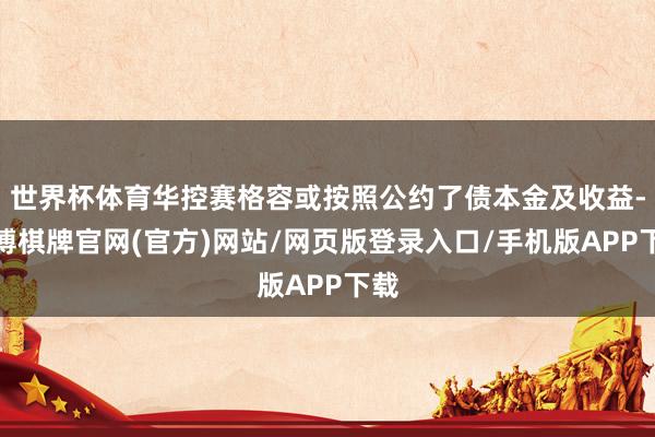世界杯体育华控赛格容或按照公约了债本金及收益-亚博棋牌官网(官方)网站/网页版登录入口/手机版APP下载