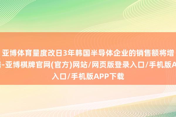 亚博体育量度改日3年韩国半导体企业的销售额将增长近2倍-亚博棋牌官网(官方)网站/网页版登录入口/手机版APP下载