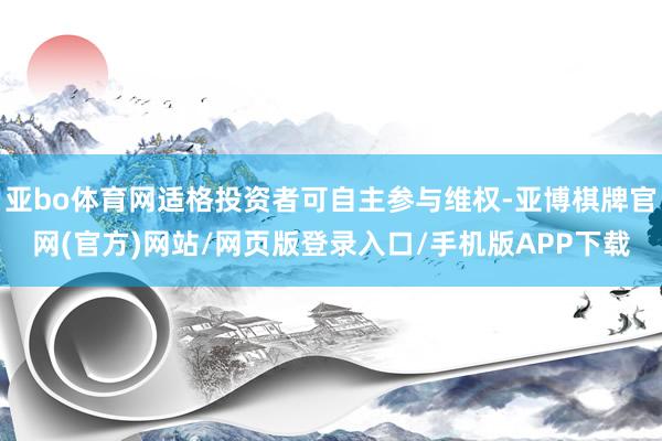 亚bo体育网适格投资者可自主参与维权-亚博棋牌官网(官方)网站/网页版登录入口/手机版APP下载