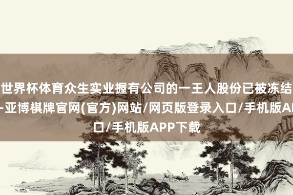 世界杯体育众生实业握有公司的一王人股份已被冻结或符号-亚博棋牌官网(官方)网站/网页版登录入口/手机版APP下载