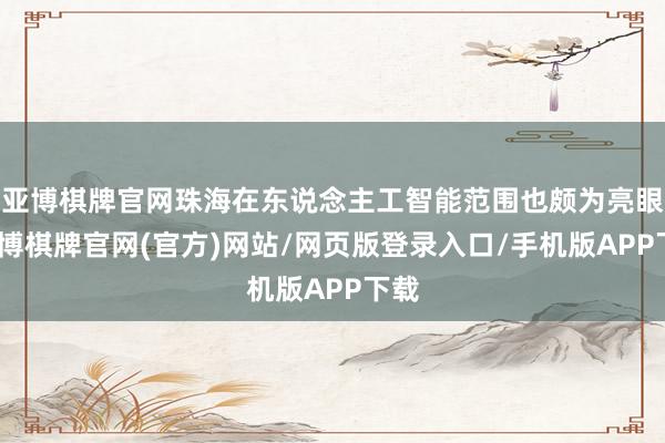 亚博棋牌官网珠海在东说念主工智能范围也颇为亮眼-亚博棋牌官网(官方)网站/网页版登录入口/手机版APP下载