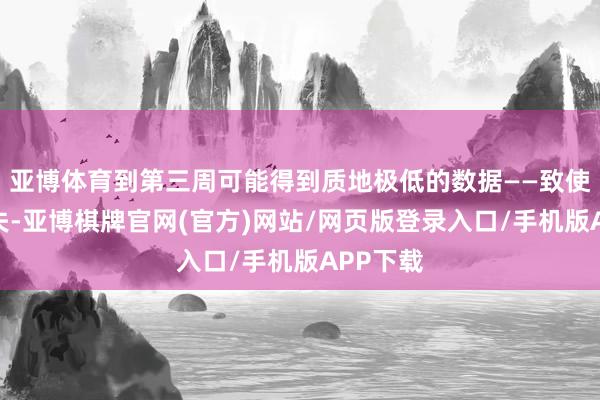 亚博体育到第三周可能得到质地极低的数据——致使齐备缺失-亚博棋牌官网(官方)网站/网页版登录入口/手机版APP下载