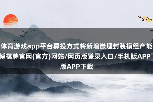 体育游戏app平台募投方式将新增嵌埋封装模组产能-亚博棋牌官网(官方)网站/网页版登录入口/手机版APP下载