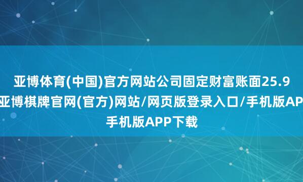 亚博体育(中国)官方网站公司固定财富账面25.9亿元-亚博棋牌官网(官方)网站/网页版登录入口/手机版APP下载