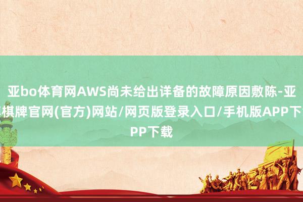亚bo体育网AWS尚未给出详备的故障原因敷陈-亚博棋牌官网(官方)网站/网页版登录入口/手机版APP下载