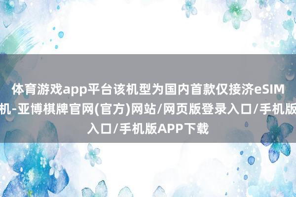 体育游戏app平台该机型为国内首款仅接济eSIM的智高手机-亚博棋牌官网(官方)网站/网页版登录入口/手机版APP下载
