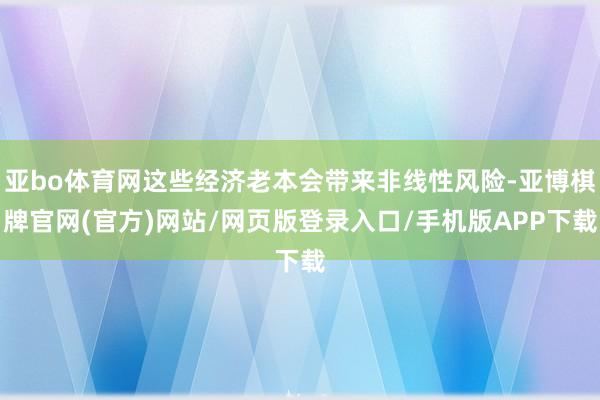 亚bo体育网这些经济老本会带来非线性风险-亚博棋牌官网(官方)网站/网页版登录入口/手机版APP下载