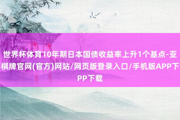 世界杯体育10年期日本国债收益率上升1个基点-亚博棋牌官网(官方)网站/网页版登录入口/手机版APP下载