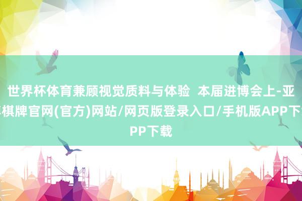 世界杯体育兼顾视觉质料与体验  本届进博会上-亚博棋牌官网(官方)网站/网页版登录入口/手机版APP下载