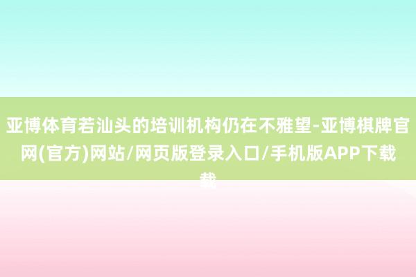 亚博体育若汕头的培训机构仍在不雅望-亚博棋牌官网(官方)网站/网页版登录入口/手机版APP下载