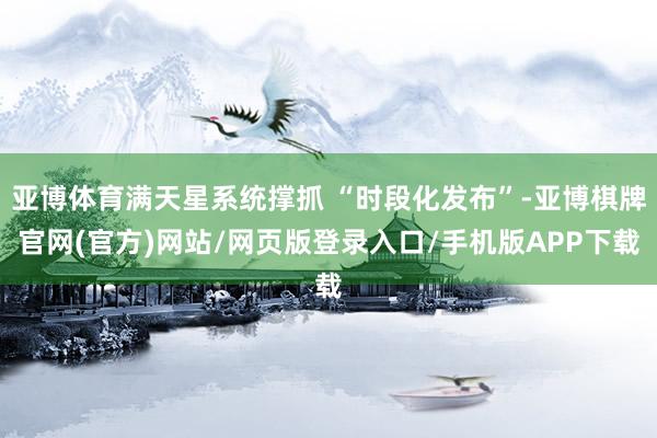 亚博体育满天星系统撑抓 “时段化发布”-亚博棋牌官网(官方)网站/网页版登录入口/手机版APP下载
