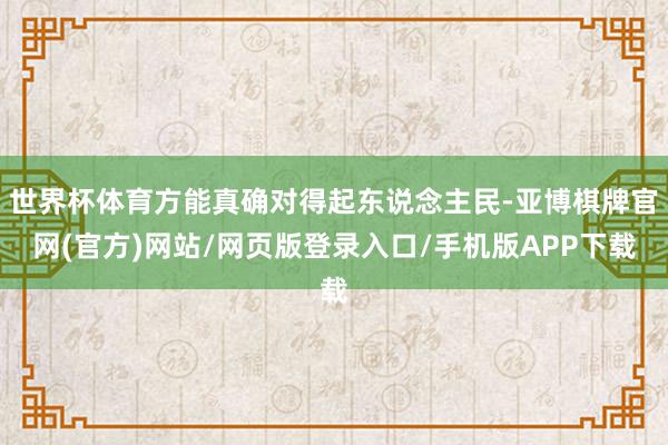 世界杯体育方能真确对得起东说念主民-亚博棋牌官网(官方)网站/网页版登录入口/手机版APP下载